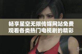畅享星空无限传媒网站免费观看各类热门电视剧的精彩内容