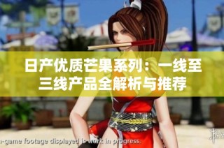 日产优质芒果系列：一线至三线产品全解析与推荐