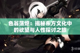 色翁荡熄：揭秘东方文化中的欲望与人性探讨之旅