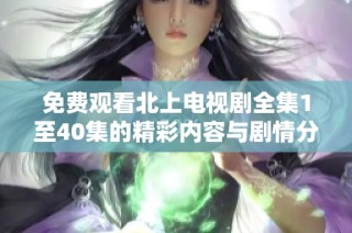 免费观看北上电视剧全集1至40集的精彩内容与剧情分析