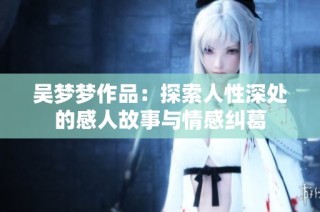 吴梦梦作品：探索人性深处的感人故事与情感纠葛