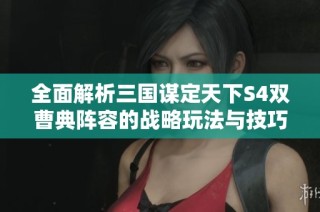 全面解析三国谋定天下S4双曹典阵容的战略玩法与技巧