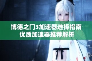 博德之门3加速器选择指南 优质加速器推荐解析