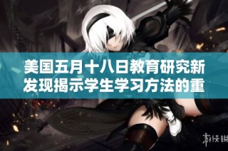 美国五月十八日教育研究新发现揭示学生学习方法的重要性
