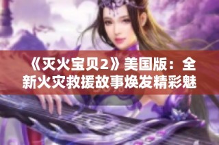 《灭火宝贝2》美国版：全新火灾救援故事焕发精彩魅力与勇气