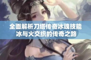 全面解析刀塔传奇冰魂技能 冰与火交织的传奇之路