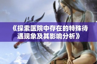 《探索医院中存在的特殊待遇现象及其影响分析》