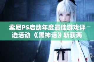 索尼PS启动年度最佳游戏评选活动 《黑神话》斩获两项提名引关注