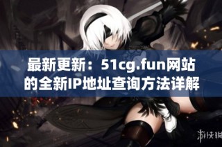 最新更新：51cg.fun网站的全新IP地址查询方法详解