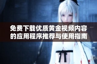 免费下载优质黄金视频内容的应用程序推荐与使用指南