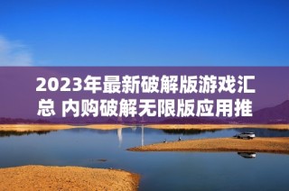 2023年最新破解版游戏汇总 内购破解无限版应用推荐