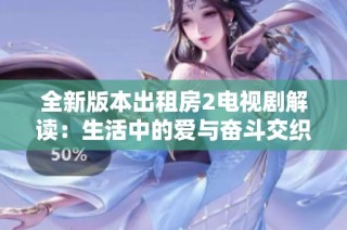 全新版本出租房2电视剧解读：生活中的爱与奋斗交织的故事