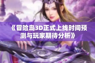 《冒险岛3D正式上线时间预测与玩家期待分析》