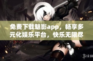 免费下载魅影app，畅享多元化娱乐平台，快乐无限尽在其中