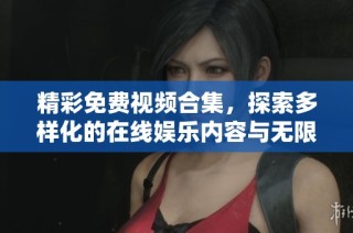 精彩免费视频合集，探索多样化的在线娱乐内容与无限乐趣
