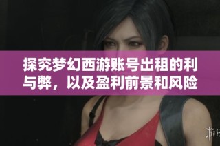 探究梦幻西游账号出租的利与弊，以及盈利前景和风险分析