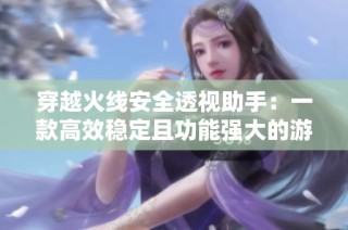 穿越火线安全透视助手：一款高效稳定且功能强大的游戏辅助工具，助你轻松提升游戏体验