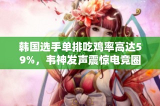 韩国选手单排吃鸡率高达59%，韦神发声震惊电竞圈引发热议