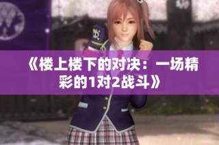 《楼上楼下的对决：一场精彩的1对2战斗》