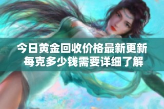 今日黄金回收价格最新更新 每克多少钱需要详细了解一下吗