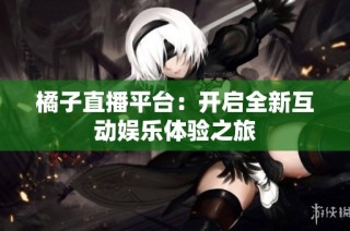 橘子直播平台：开启全新互动娱乐体验之旅