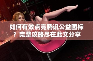 如何有效点亮腾讯公益图标？完整攻略尽在此文分享