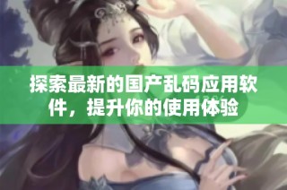 探索最新的国产乱码应用软件，提升你的使用体验