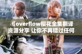 《overflow樱花全集翻译资源分享 让你不再错过任何精彩剧情》