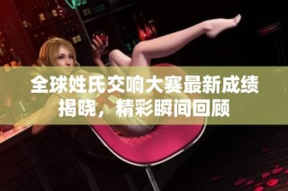 全球姓氏交响大赛最新成绩揭晓，精彩瞬间回顾
