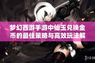 梦幻西游手游中仙玉兑换金币的最佳策略与高效玩法解析