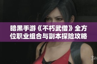 暗黑手游《不朽武僧》全方位职业组合与副本探险攻略，助你轻松征战玛法大陆