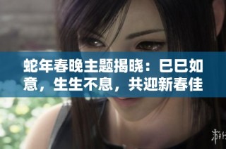 蛇年春晚主题揭晓：巳巳如意，生生不息，共迎新春佳节！