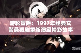 游轮冒险：1997年经典女警悬疑剧重新演绎精彩故事