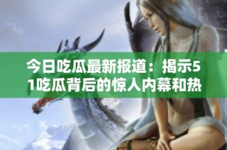 今日吃瓜最新报道：揭示51吃瓜背后的惊人内幕和热门话题