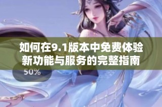 如何在9.1版本中免费体验新功能与服务的完整指南