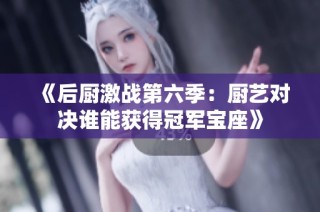 《后厨激战第六季：厨艺对决谁能获得冠军宝座》