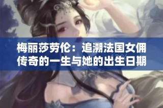 梅丽莎劳伦：追溯法国女佣传奇的一生与她的出生日期