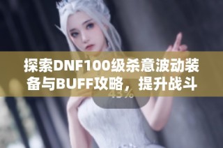 探索DNF100级杀意波动装备与BUFF攻略，提升战斗实力