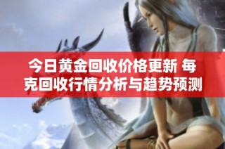 今日黄金回收价格更新 每克回收行情分析与趋势预测