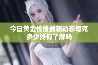 今日黄金价格最新动态每克多少钱你了解吗