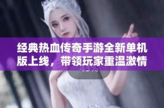 经典热血传奇手游全新单机版上线，带领玩家重温激情岁月