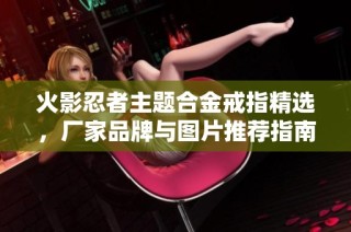 火影忍者主题合金戒指精选，厂家品牌与图片推荐指南