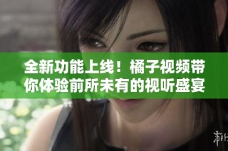 全新功能上线！橘子视频带你体验前所未有的视听盛宴