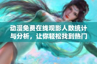 动漫免费在线观影人数统计与分析，让你轻松找到热门资源