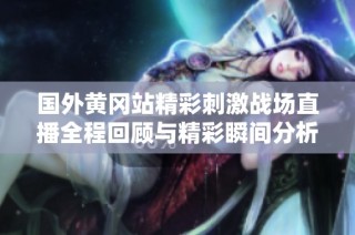 国外黄冈站精彩刺激战场直播全程回顾与精彩瞬间分析
