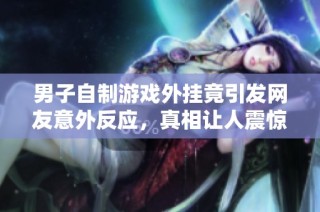 男子自制游戏外挂竟引发网友意外反应，真相让人震惊