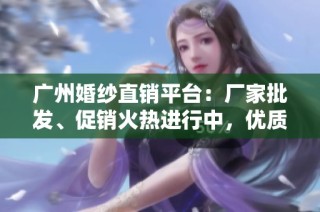 广州婚纱直销平台：厂家批发、促销火热进行中，优质产地货源任你选择