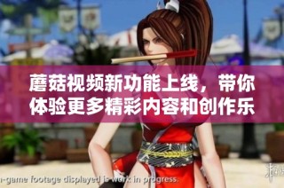 蘑菇视频新功能上线，带你体验更多精彩内容和创作乐趣
