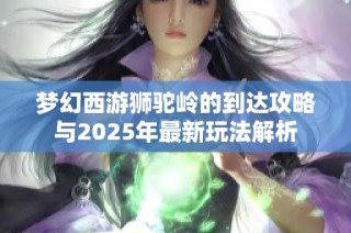 梦幻西游狮驼岭的到达攻略与2025年最新玩法解析