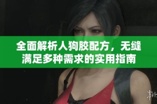 全面解析人狗胶配方，无缝满足多种需求的实用指南